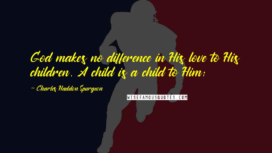 Charles Haddon Spurgeon Quotes: God makes no difference in His love to His children. A child is a child to Him;