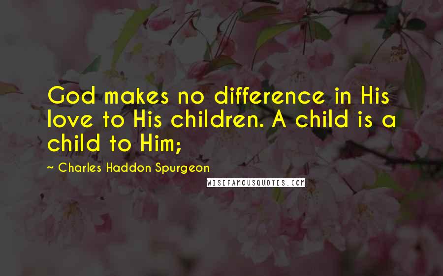 Charles Haddon Spurgeon Quotes: God makes no difference in His love to His children. A child is a child to Him;