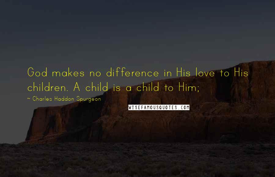 Charles Haddon Spurgeon Quotes: God makes no difference in His love to His children. A child is a child to Him;