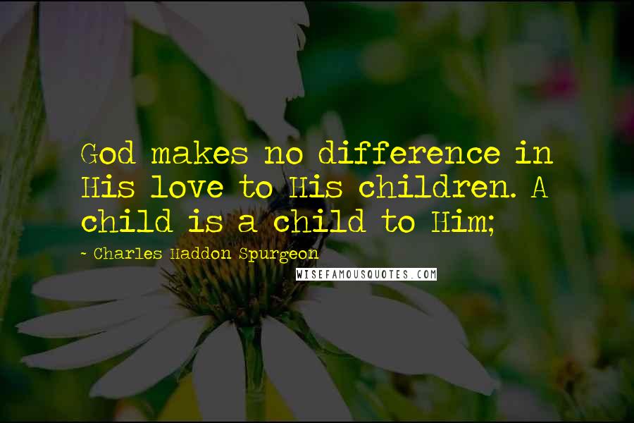 Charles Haddon Spurgeon Quotes: God makes no difference in His love to His children. A child is a child to Him;