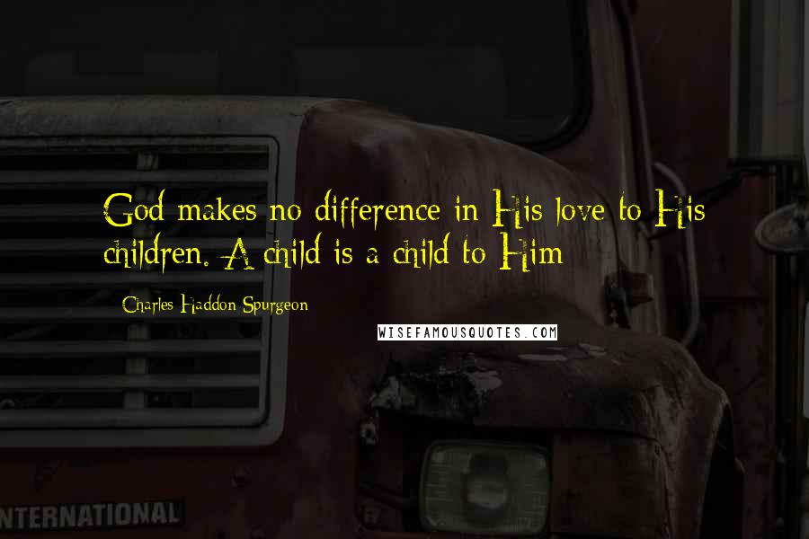 Charles Haddon Spurgeon Quotes: God makes no difference in His love to His children. A child is a child to Him;