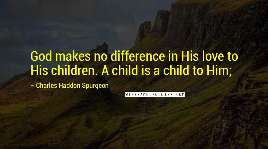 Charles Haddon Spurgeon Quotes: God makes no difference in His love to His children. A child is a child to Him;