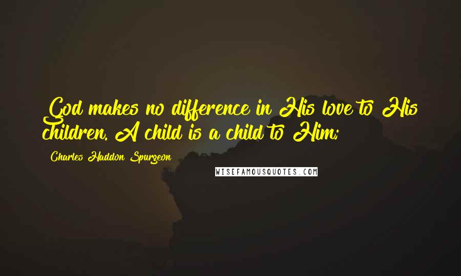 Charles Haddon Spurgeon Quotes: God makes no difference in His love to His children. A child is a child to Him;