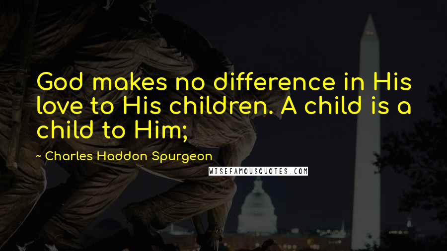 Charles Haddon Spurgeon Quotes: God makes no difference in His love to His children. A child is a child to Him;