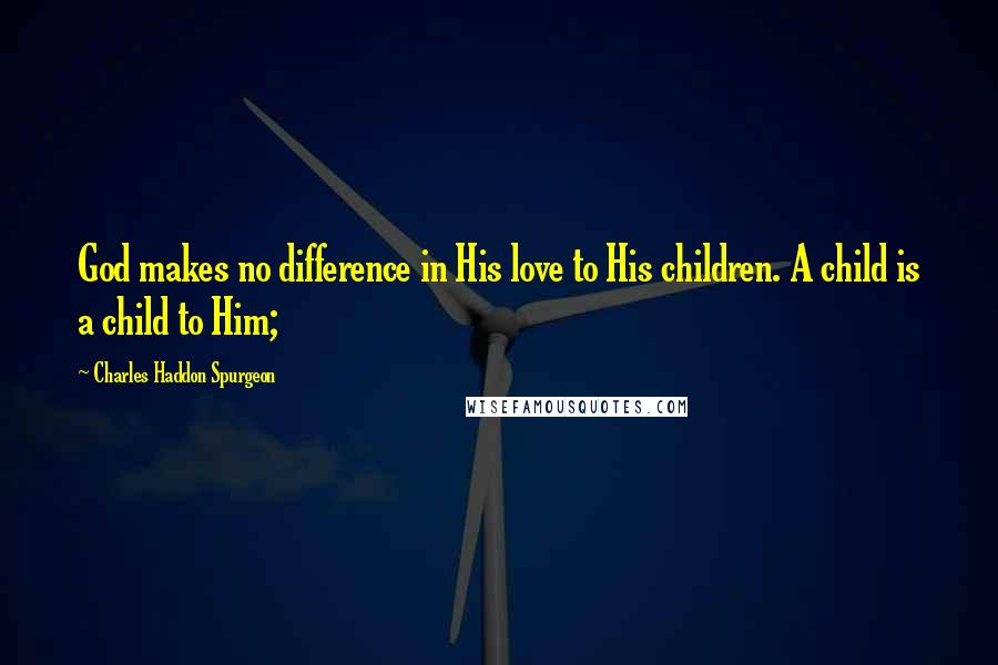 Charles Haddon Spurgeon Quotes: God makes no difference in His love to His children. A child is a child to Him;