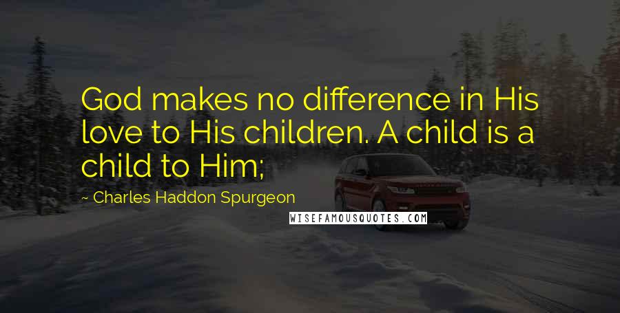 Charles Haddon Spurgeon Quotes: God makes no difference in His love to His children. A child is a child to Him;