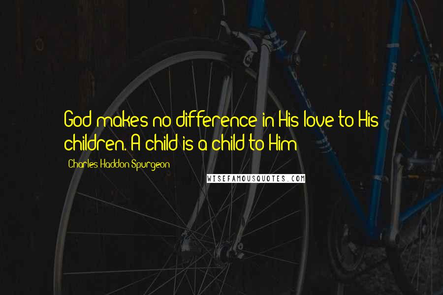 Charles Haddon Spurgeon Quotes: God makes no difference in His love to His children. A child is a child to Him;
