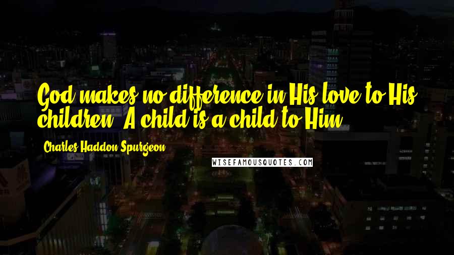 Charles Haddon Spurgeon Quotes: God makes no difference in His love to His children. A child is a child to Him;
