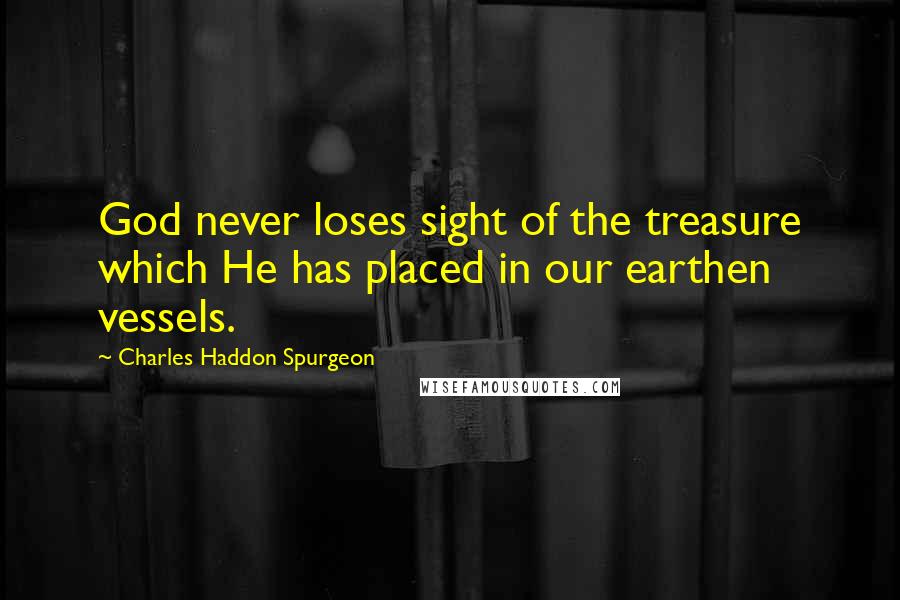 Charles Haddon Spurgeon Quotes: God never loses sight of the treasure which He has placed in our earthen vessels.