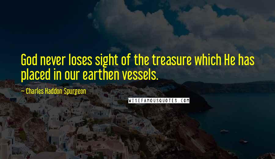 Charles Haddon Spurgeon Quotes: God never loses sight of the treasure which He has placed in our earthen vessels.