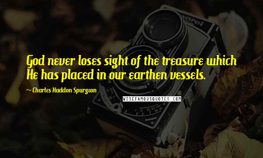 Charles Haddon Spurgeon Quotes: God never loses sight of the treasure which He has placed in our earthen vessels.