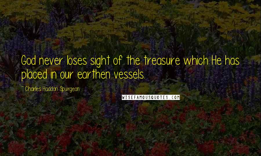 Charles Haddon Spurgeon Quotes: God never loses sight of the treasure which He has placed in our earthen vessels.