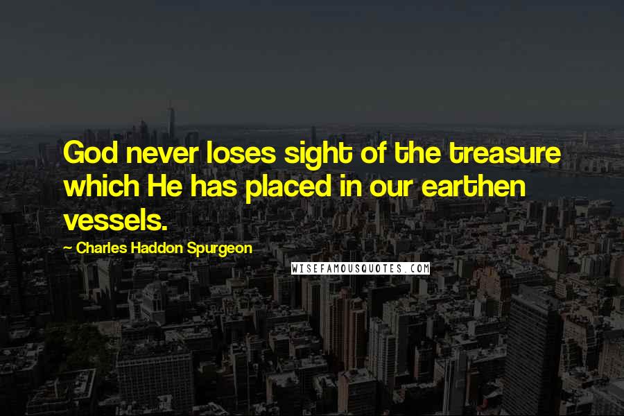 Charles Haddon Spurgeon Quotes: God never loses sight of the treasure which He has placed in our earthen vessels.