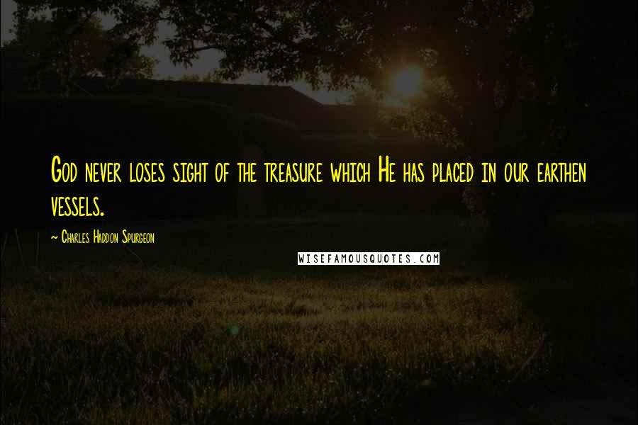 Charles Haddon Spurgeon Quotes: God never loses sight of the treasure which He has placed in our earthen vessels.