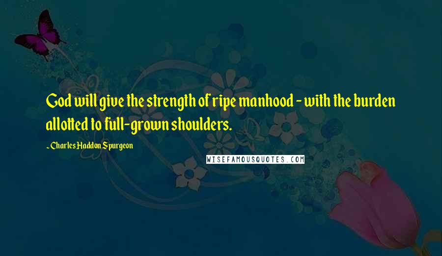 Charles Haddon Spurgeon Quotes: God will give the strength of ripe manhood - with the burden allotted to full-grown shoulders.