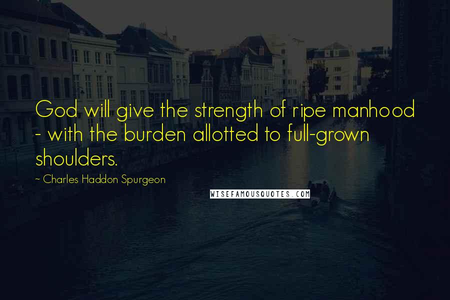 Charles Haddon Spurgeon Quotes: God will give the strength of ripe manhood - with the burden allotted to full-grown shoulders.