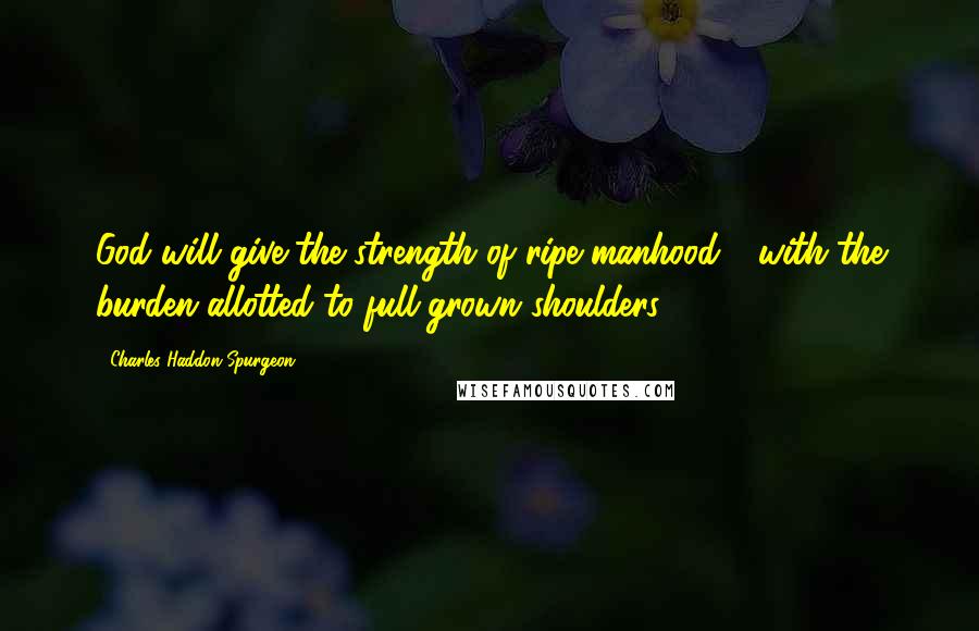 Charles Haddon Spurgeon Quotes: God will give the strength of ripe manhood - with the burden allotted to full-grown shoulders.