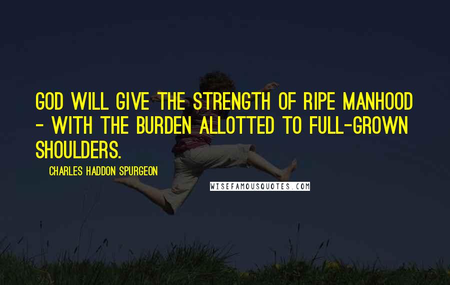 Charles Haddon Spurgeon Quotes: God will give the strength of ripe manhood - with the burden allotted to full-grown shoulders.