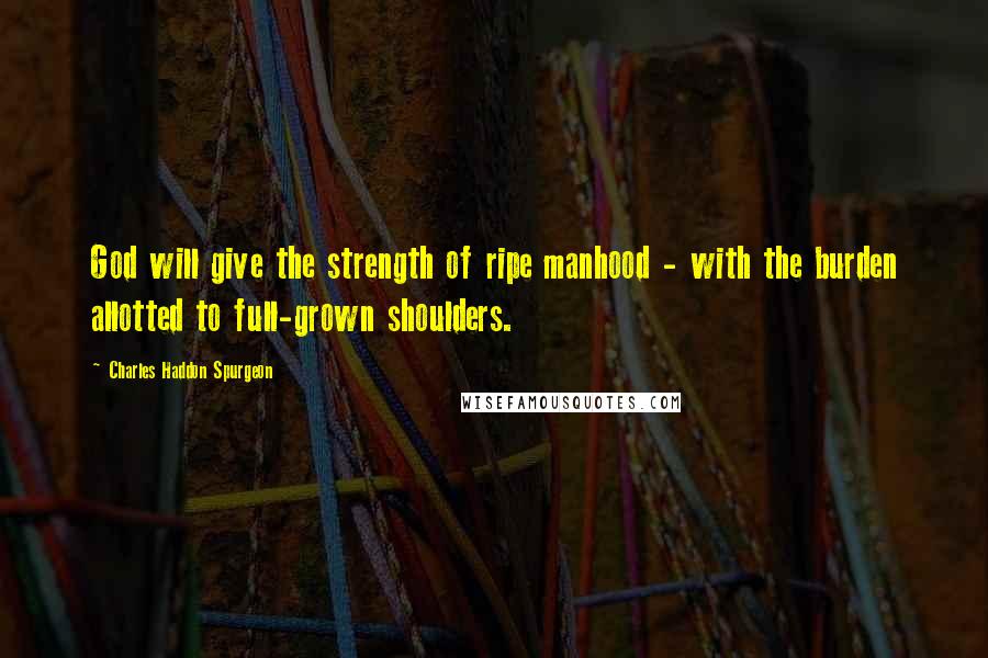 Charles Haddon Spurgeon Quotes: God will give the strength of ripe manhood - with the burden allotted to full-grown shoulders.