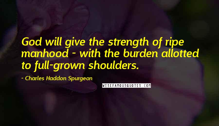 Charles Haddon Spurgeon Quotes: God will give the strength of ripe manhood - with the burden allotted to full-grown shoulders.