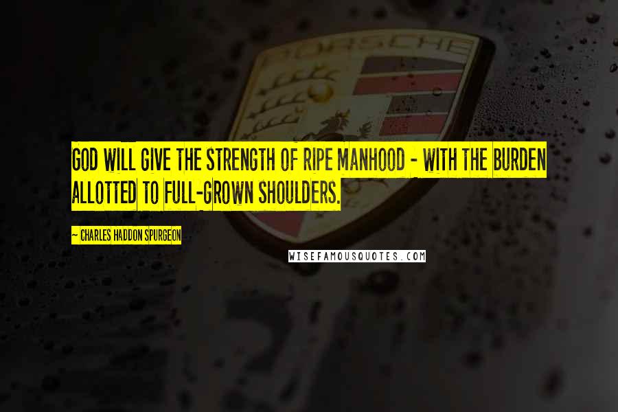 Charles Haddon Spurgeon Quotes: God will give the strength of ripe manhood - with the burden allotted to full-grown shoulders.