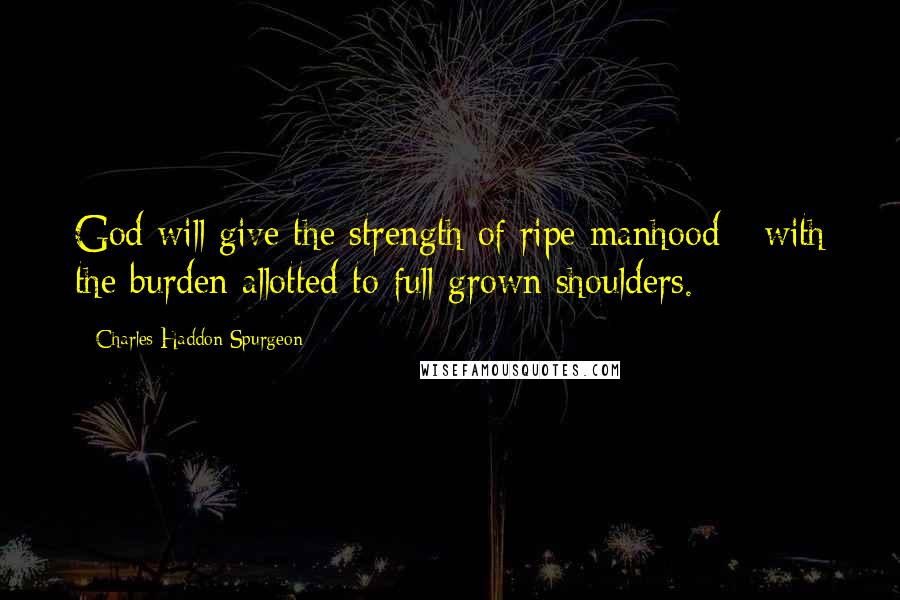 Charles Haddon Spurgeon Quotes: God will give the strength of ripe manhood - with the burden allotted to full-grown shoulders.