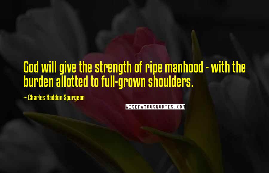 Charles Haddon Spurgeon Quotes: God will give the strength of ripe manhood - with the burden allotted to full-grown shoulders.
