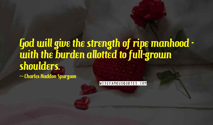Charles Haddon Spurgeon Quotes: God will give the strength of ripe manhood - with the burden allotted to full-grown shoulders.