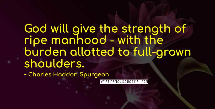 Charles Haddon Spurgeon Quotes: God will give the strength of ripe manhood - with the burden allotted to full-grown shoulders.