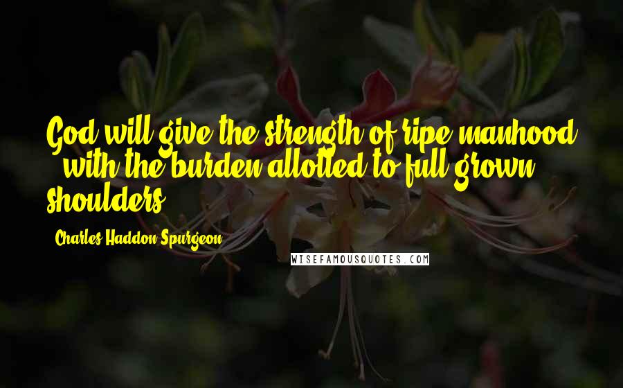 Charles Haddon Spurgeon Quotes: God will give the strength of ripe manhood - with the burden allotted to full-grown shoulders.