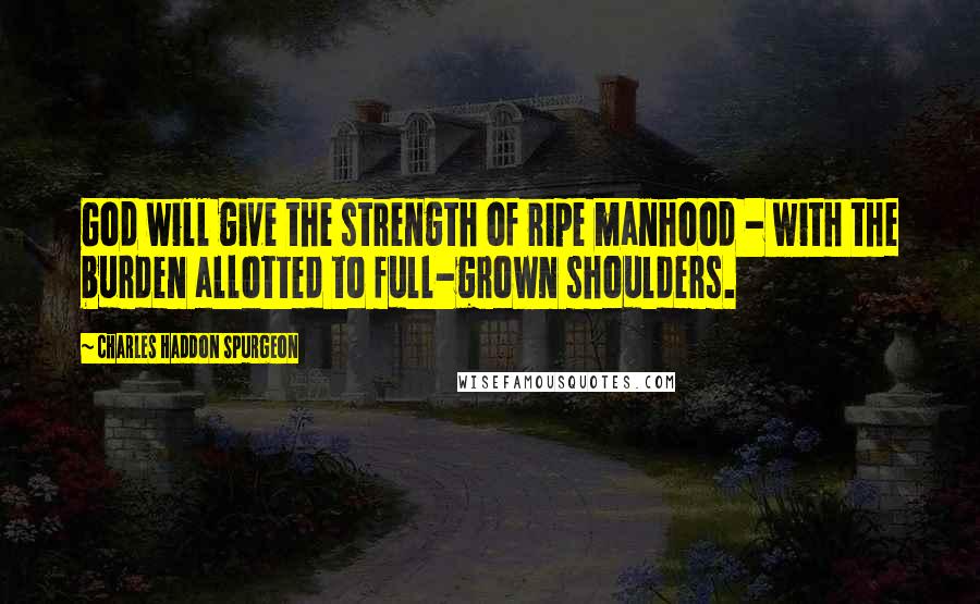 Charles Haddon Spurgeon Quotes: God will give the strength of ripe manhood - with the burden allotted to full-grown shoulders.