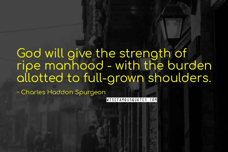 Charles Haddon Spurgeon Quotes: God will give the strength of ripe manhood - with the burden allotted to full-grown shoulders.