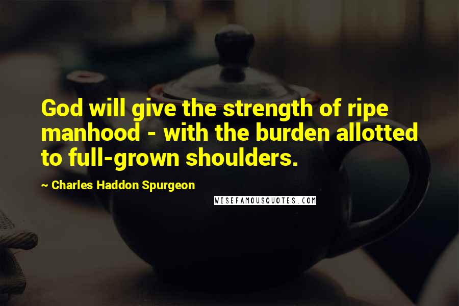 Charles Haddon Spurgeon Quotes: God will give the strength of ripe manhood - with the burden allotted to full-grown shoulders.