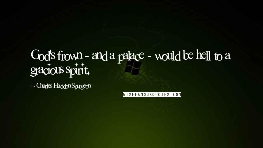 Charles Haddon Spurgeon Quotes: God's frown - and a palace - would be hell to a gracious spirit.