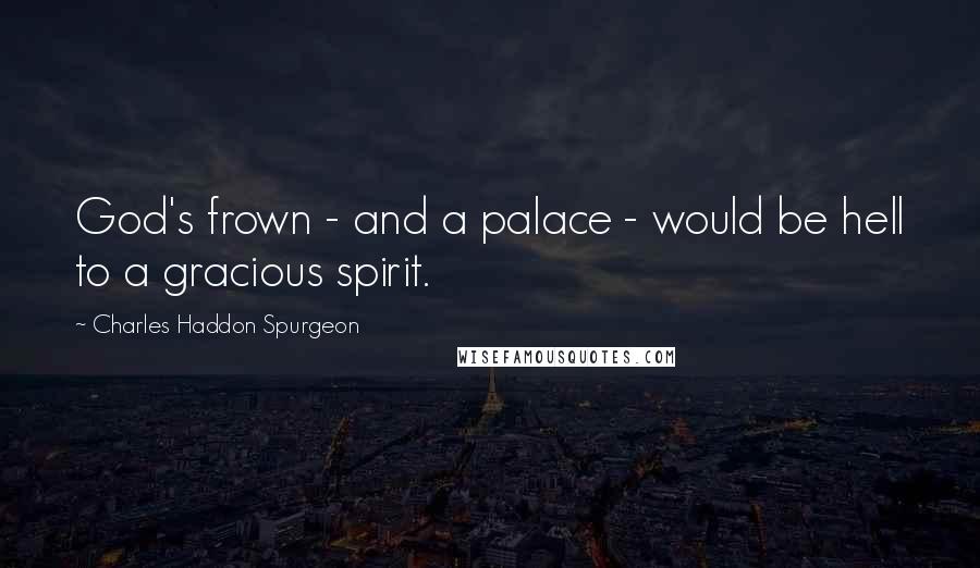 Charles Haddon Spurgeon Quotes: God's frown - and a palace - would be hell to a gracious spirit.