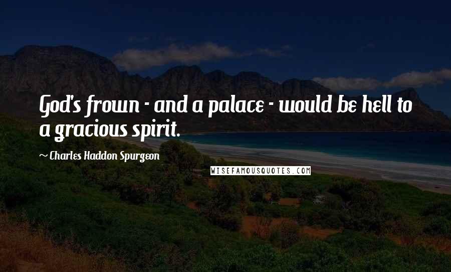 Charles Haddon Spurgeon Quotes: God's frown - and a palace - would be hell to a gracious spirit.