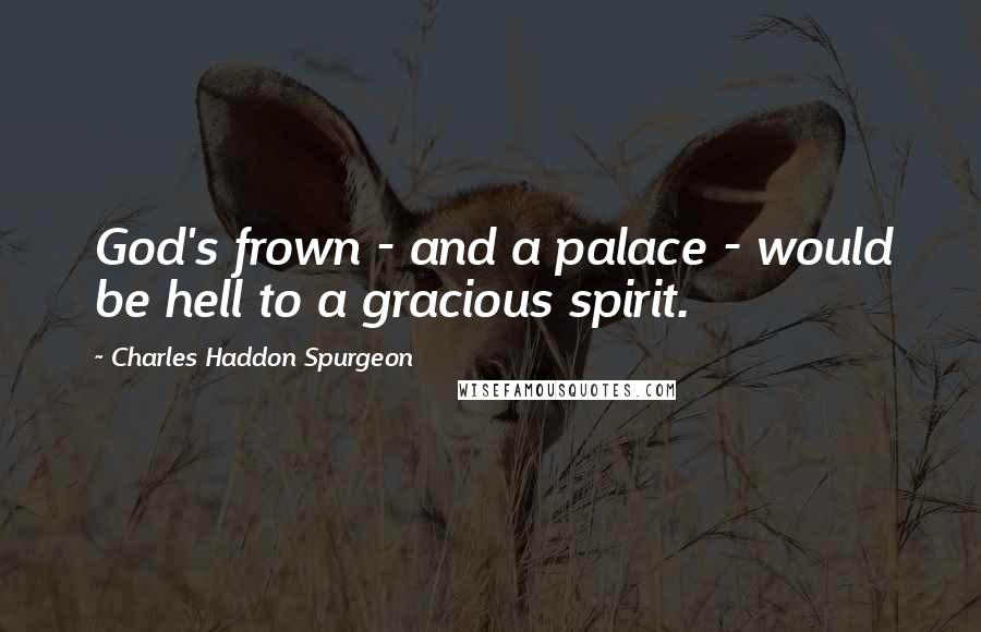 Charles Haddon Spurgeon Quotes: God's frown - and a palace - would be hell to a gracious spirit.