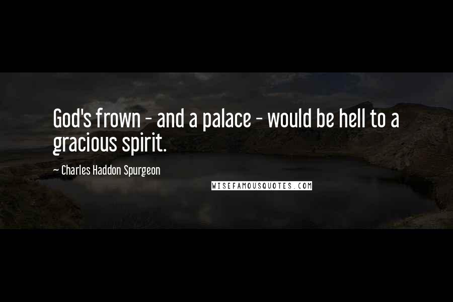 Charles Haddon Spurgeon Quotes: God's frown - and a palace - would be hell to a gracious spirit.