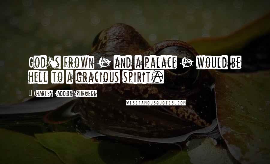 Charles Haddon Spurgeon Quotes: God's frown - and a palace - would be hell to a gracious spirit.