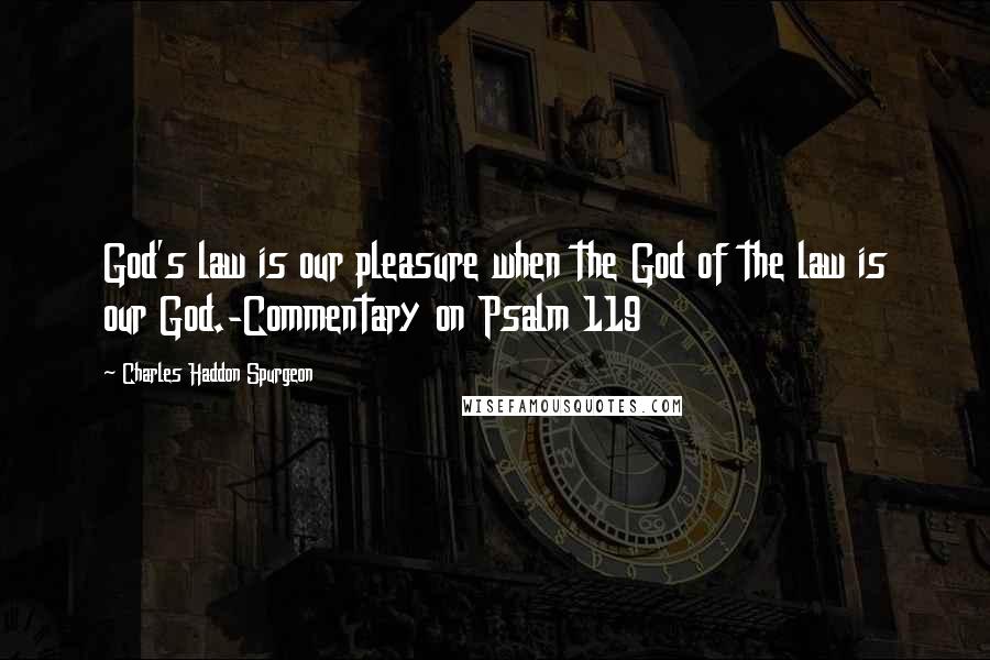 Charles Haddon Spurgeon Quotes: God's law is our pleasure when the God of the law is our God.-Commentary on Psalm 119