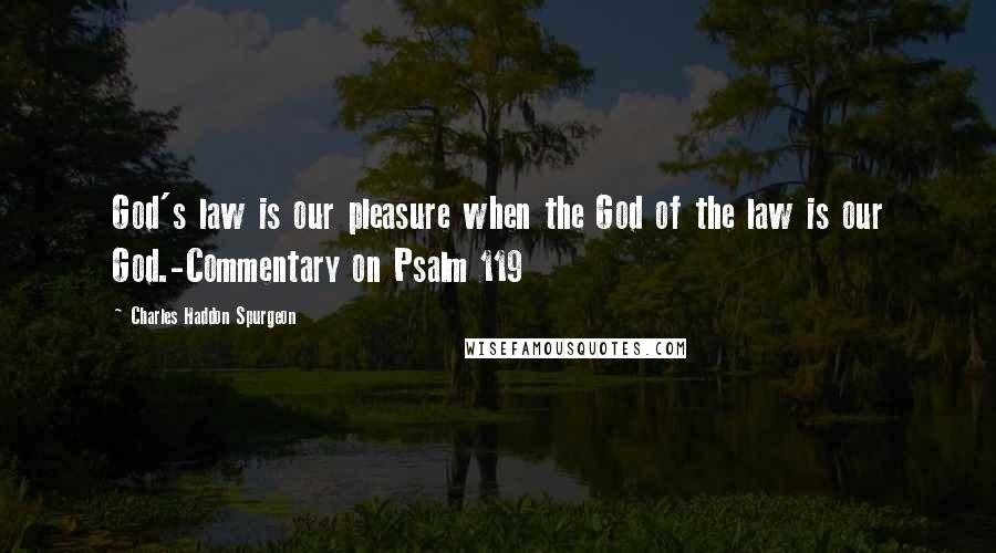 Charles Haddon Spurgeon Quotes: God's law is our pleasure when the God of the law is our God.-Commentary on Psalm 119