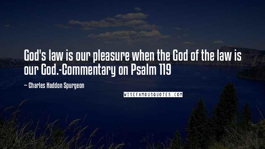 Charles Haddon Spurgeon Quotes: God's law is our pleasure when the God of the law is our God.-Commentary on Psalm 119