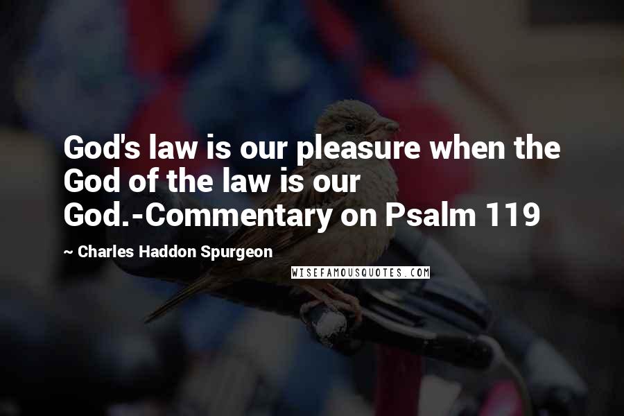 Charles Haddon Spurgeon Quotes: God's law is our pleasure when the God of the law is our God.-Commentary on Psalm 119