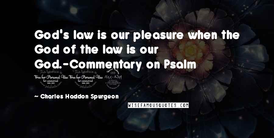 Charles Haddon Spurgeon Quotes: God's law is our pleasure when the God of the law is our God.-Commentary on Psalm 119