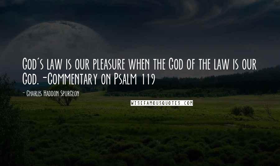 Charles Haddon Spurgeon Quotes: God's law is our pleasure when the God of the law is our God.-Commentary on Psalm 119
