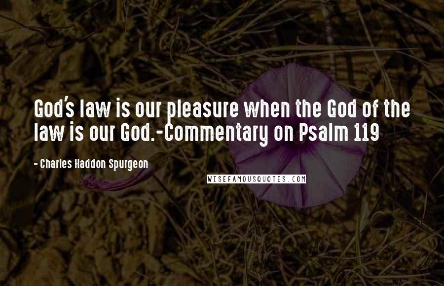 Charles Haddon Spurgeon Quotes: God's law is our pleasure when the God of the law is our God.-Commentary on Psalm 119