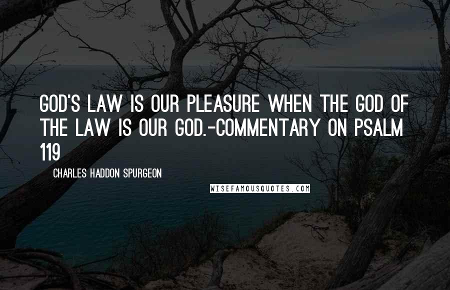 Charles Haddon Spurgeon Quotes: God's law is our pleasure when the God of the law is our God.-Commentary on Psalm 119