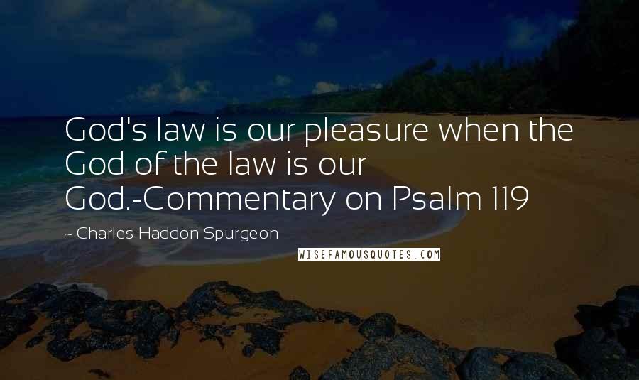 Charles Haddon Spurgeon Quotes: God's law is our pleasure when the God of the law is our God.-Commentary on Psalm 119