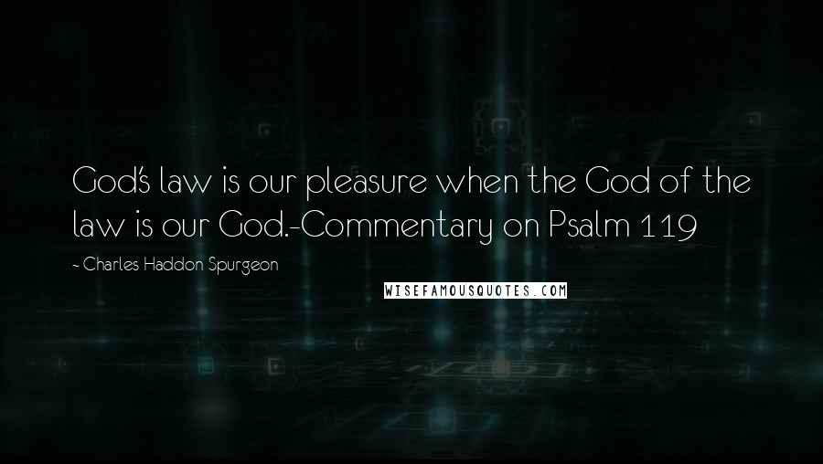 Charles Haddon Spurgeon Quotes: God's law is our pleasure when the God of the law is our God.-Commentary on Psalm 119