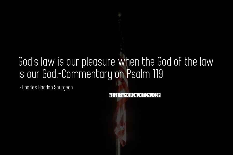 Charles Haddon Spurgeon Quotes: God's law is our pleasure when the God of the law is our God.-Commentary on Psalm 119